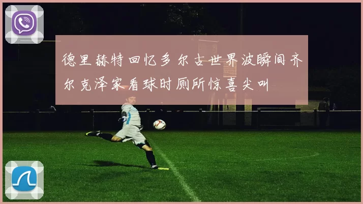 德里赫特回忆多尔古世界波瞬间齐尔克泽家看球时厕所惊喜尖叫