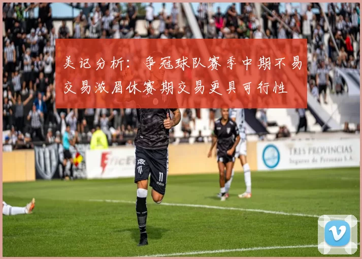 美记分析：争冠球队赛季中期不易交易浓眉休赛期交易更具可行性