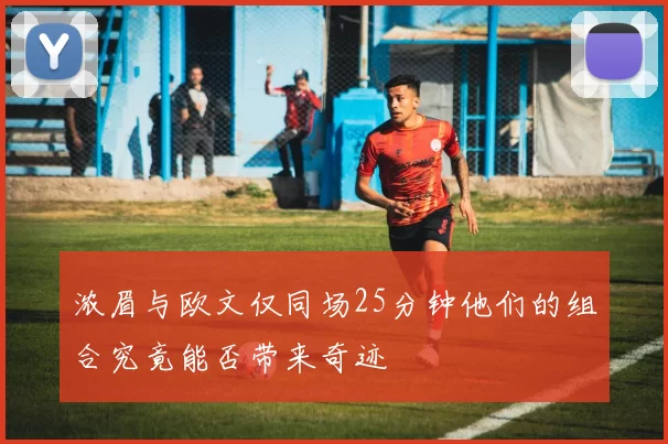 浓眉与欧文仅同场25分钟他们的组合究竟能否带来奇迹