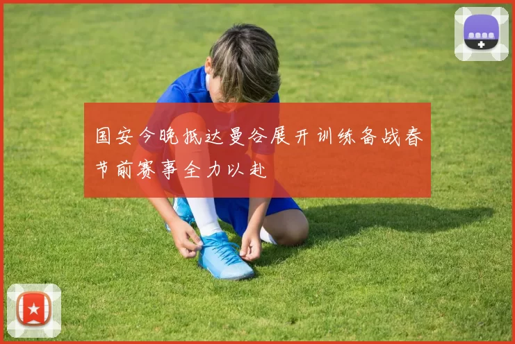 国安今晚抵达曼谷展开训练备战春节前赛事全力以赴