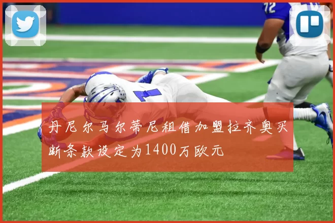 丹尼尔马尔蒂尼租借加盟拉齐奥买断条款设定为1400万欧元