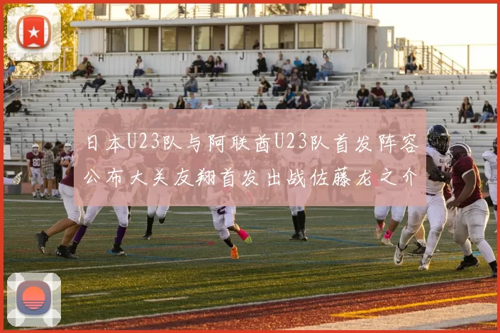 日本U23队与阿联酋U23队首发阵容公布大关友翔首发出战佐藤龙之介替补待命