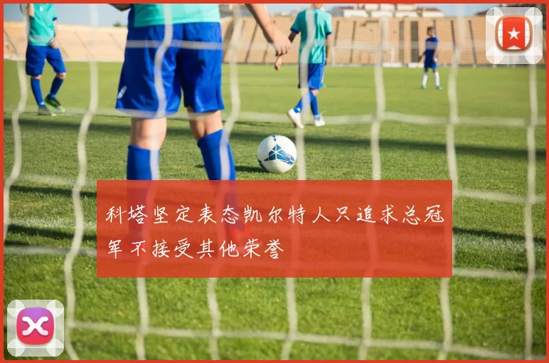 科塔坚定表态凯尔特人只追求总冠军不接受其他荣誉