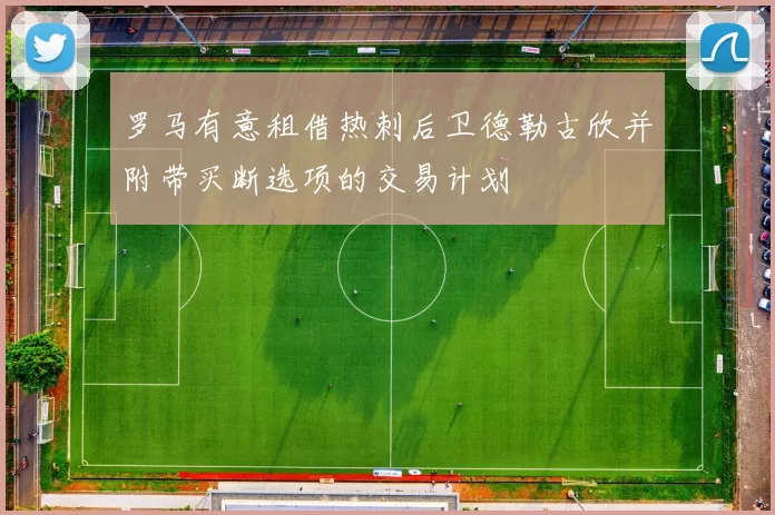 罗马有意租借热刺后卫德勒古欣并附带买断选项的交易计划