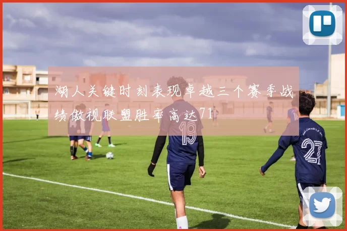 湖人关键时刻表现卓越三个赛季战绩傲视联盟胜率高达71