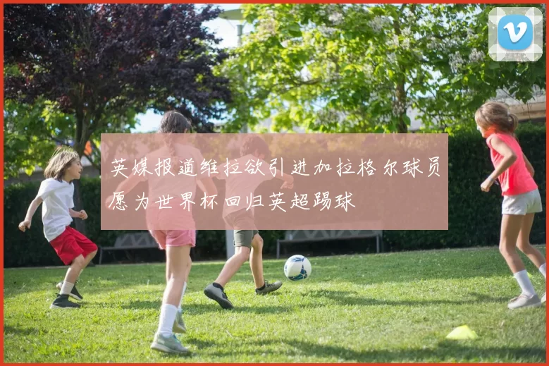 英媒报道维拉欲引进加拉格尔球员愿为世界杯回归英超踢球