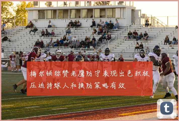 梅尔顿称赞老鹰防守表现出色积极压迫持球人和换防策略有效