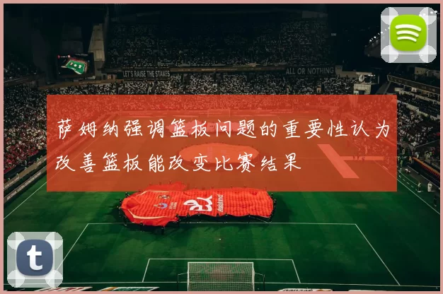 萨姆纳强调篮板问题的重要性认为改善篮板能改变比赛结果
