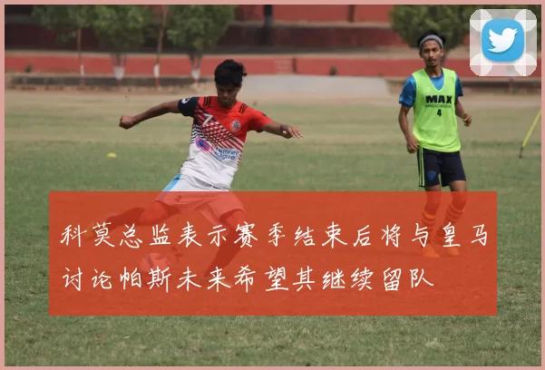 科莫总监表示赛季结束后将与皇马讨论帕斯未来希望其继续留队