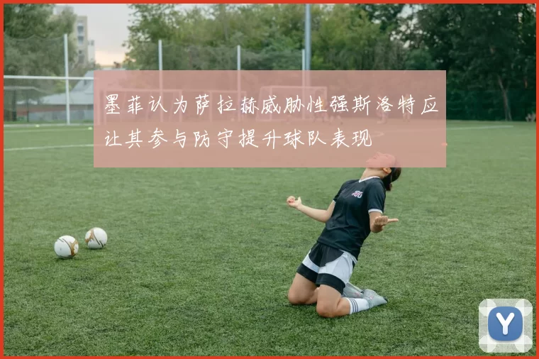 墨菲认为萨拉赫威胁性强斯洛特应让其参与防守提升球队表现