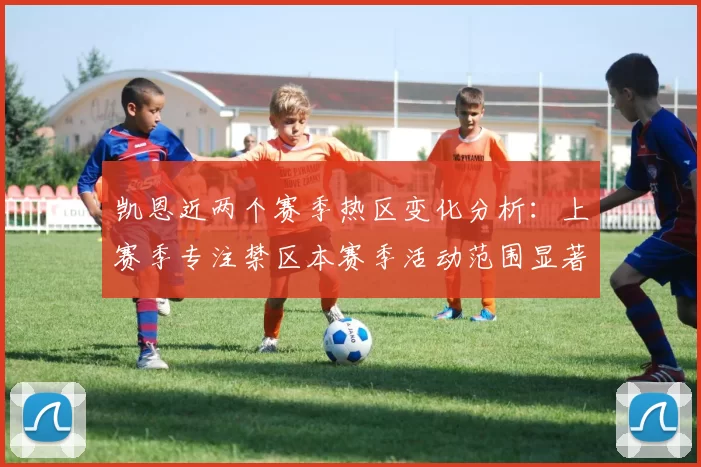 凯恩近两个赛季热区变化分析：上赛季专注禁区本赛季活动范围显著扩大