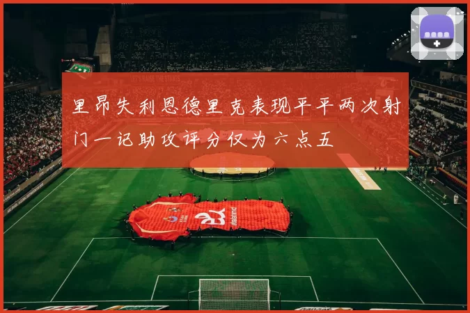 里昂失利恩德里克表现平平两次射门一记助攻评分仅为六点五