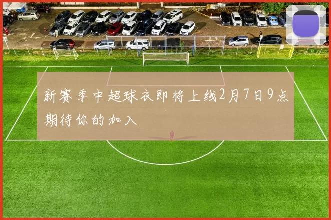 新赛季中超球衣即将上线2月7日9点期待你的加入