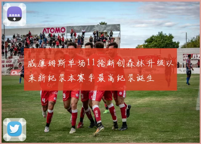 威廉姆斯单场11抢断创森林升级以来新纪录本赛季最高纪录诞生