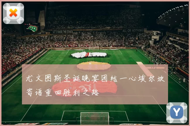 尤文图斯圣诞晚宴团结一心埃尔坎寄语重回胜利之路