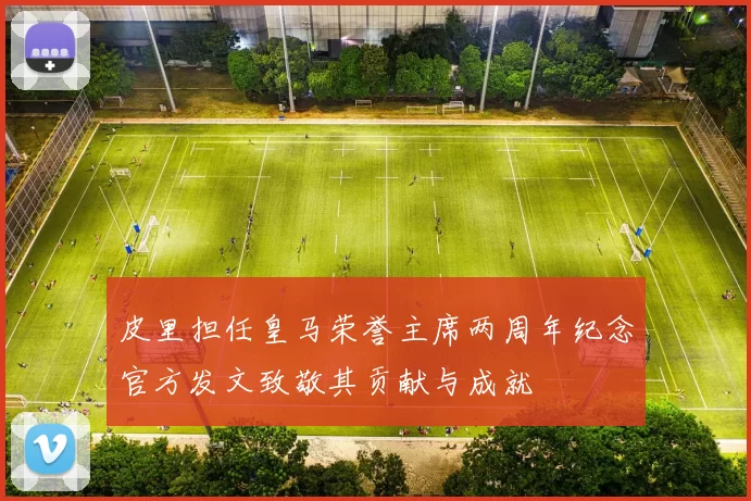 皮里担任皇马荣誉主席两周年纪念官方发文致敬其贡献与成就