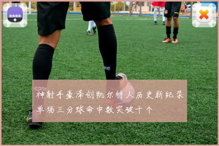 神射手豪泽创凯尔特人历史新纪录单场三分球命中数突破十个