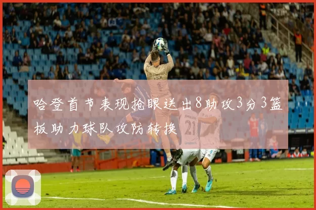 哈登首节表现抢眼送出8助攻3分3篮板助力球队攻防转换
