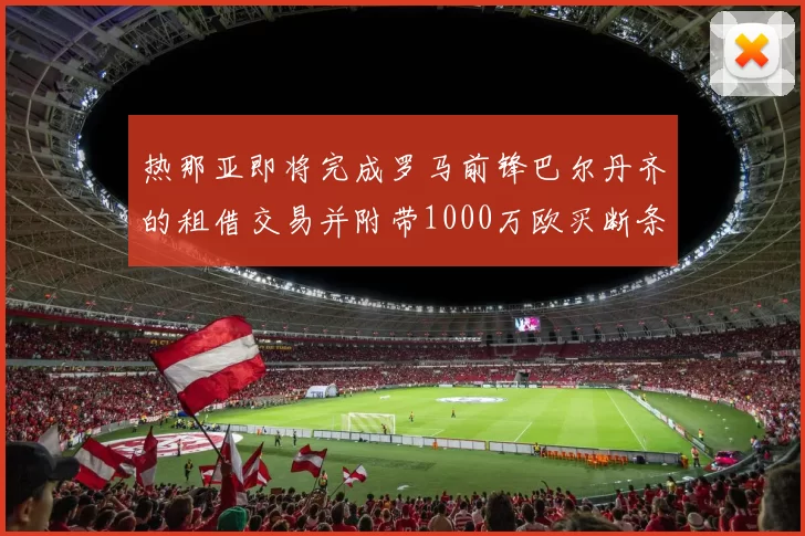 热那亚即将完成罗马前锋巴尔丹齐的租借交易并附带1000万欧买断条款